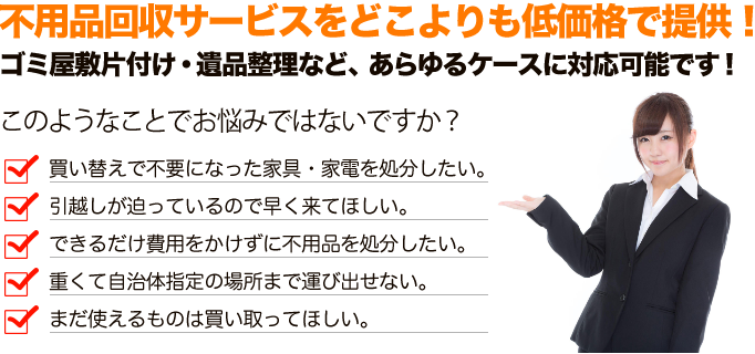 不用品回収サービスをどこよりも低価格で提供！ゴミ屋敷片付け・遺品整理などあらゆるケースに対応可能です！